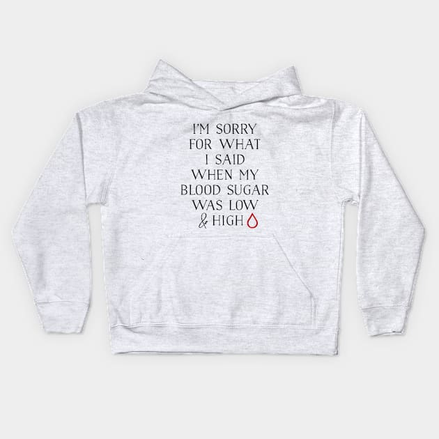 I'M SORRY FOR WHAT I SAID WHEN MY BLOOD SUGAR WAS LOW AND HIGH Kids Hoodie by TheDiabeticJourney